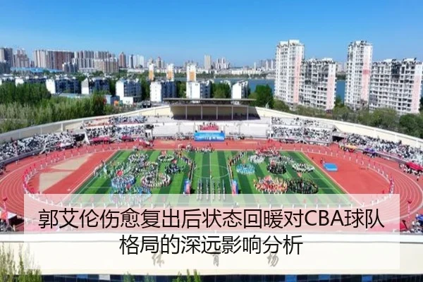 郭艾伦伤愈复出后状态回暖对CBA球队格局的深远影响分析