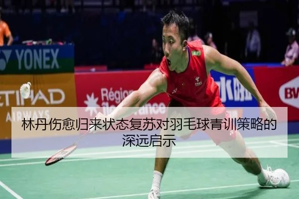 林丹伤愈归来状态复苏对羽毛球青训策略的深远启示