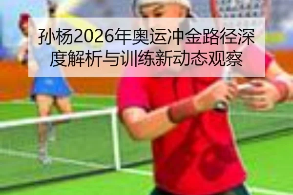孙杨2026年奥运冲金路径深度解析与训练新动态观察