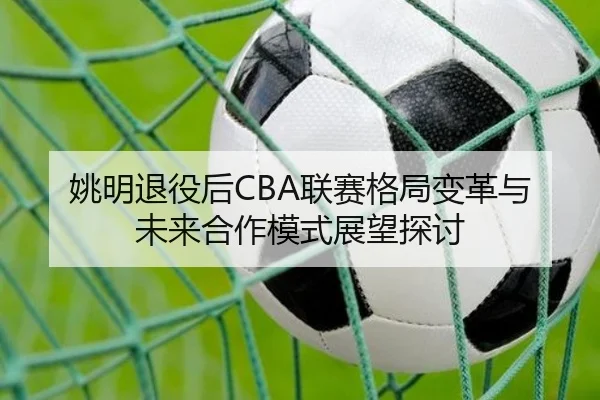 姚明退役后CBA联赛格局变革与未来合作模式展望探讨