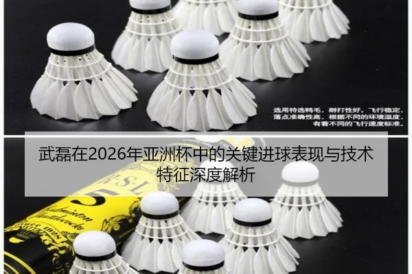 武磊在2026年亚洲杯中的关键进球表现与技术特征深度解析
