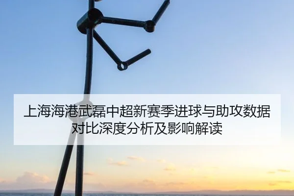 上海海港武磊中超新赛季进球与助攻数据对比深度分析及影响解读