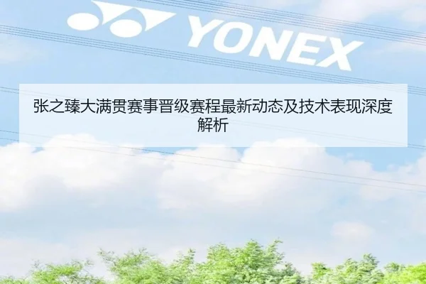 张之臻大满贯赛事晋级赛程最新动态及技术表现深度解析
