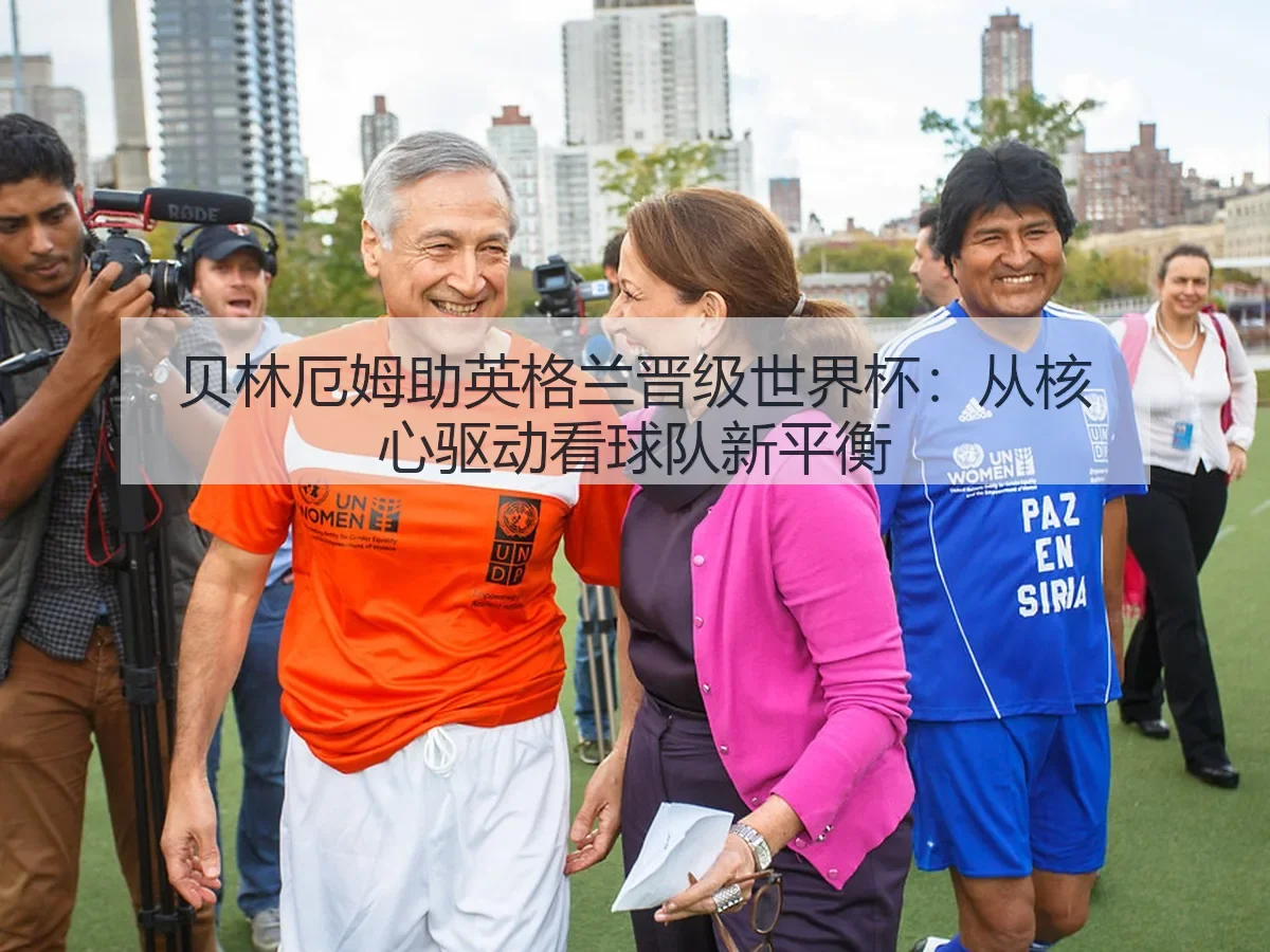贝林厄姆助英格兰晋级世界杯:从核心驱动看球队新平衡